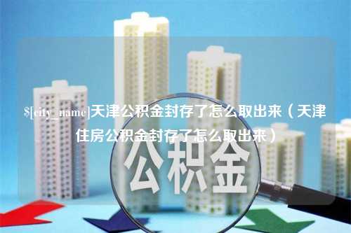 抚州天津公积金封存了怎么取出来（天津住房公积金封存了怎么取出来）