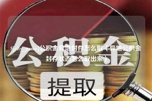 抚州公积金异地封存怎么取（异地公积金封存状态怎么取出来）