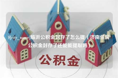 抚州临沂公积金封存了怎么提（济南住房公积金封存了还能能提取吗）