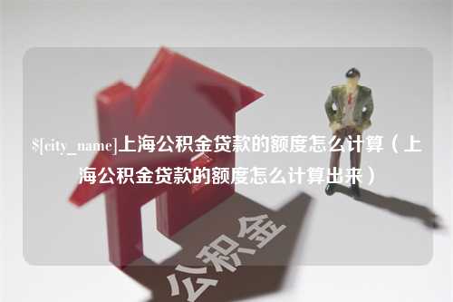 抚州上海公积金贷款的额度怎么计算（上海公积金贷款的额度怎么计算出来）